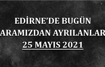 Edirne'de aramızdan ayrılanlar 25 Mayıs 2021