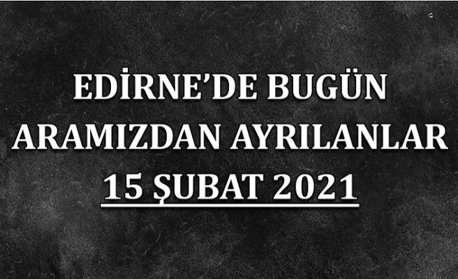 Edirne'de aramızdan ayrılanlar 15 Şubat 2021