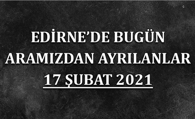 Edirne'de aramızdan ayrılanlar 17 Şubat 2021