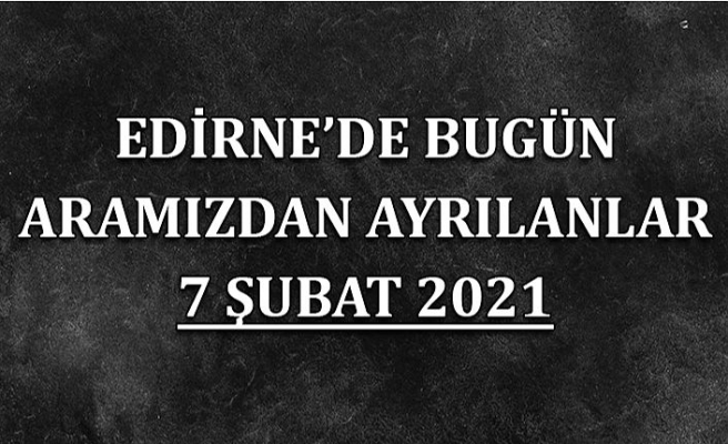 Edirne'de aramızdan ayrılanlar 7 Şubat 2021