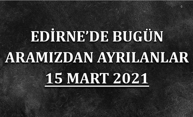 Edirne'de aramızdan ayrılanlar 15 Mart 2021