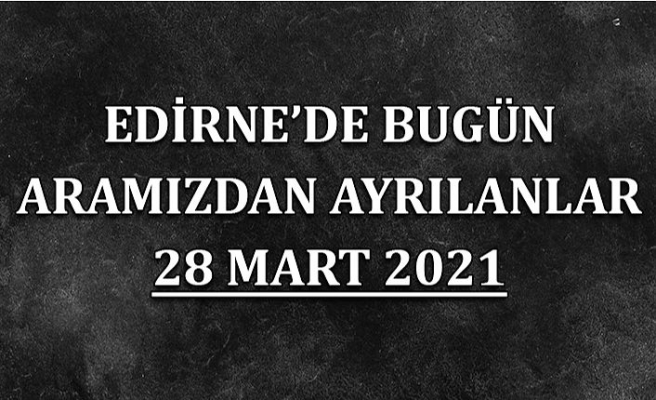 Edirne'de aramızdan ayrılanlar 28 Mart 2021