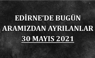Edirne'de aramızdan ayrılanlar 30 Mayıs 2021