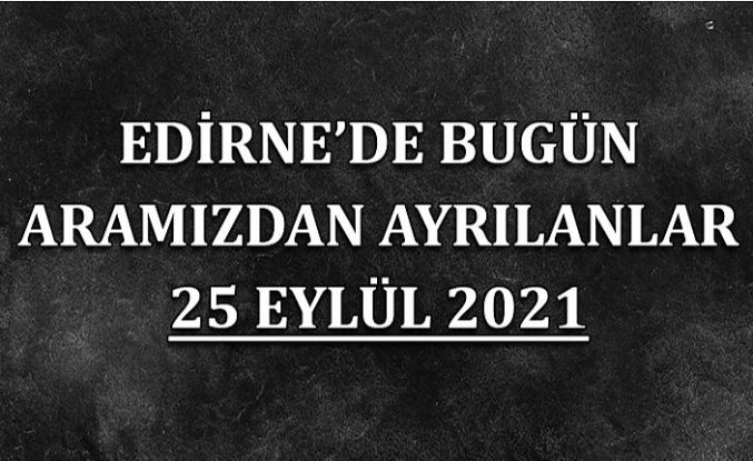 Edirne'de bugün aramızdan ayrılanlar 25 Eylül 2021